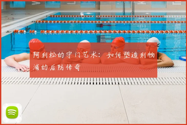 阿利松的守门艺术：如何塑造利物浦的后防传奇