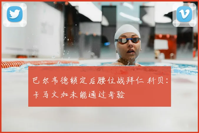 巴尔韦德锁定后腰位战拜仁 科贝：卡马文加未能通过考验