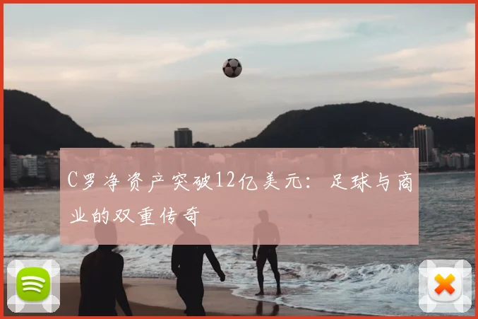 C罗净资产突破12亿美元：足球与商业的双重传奇