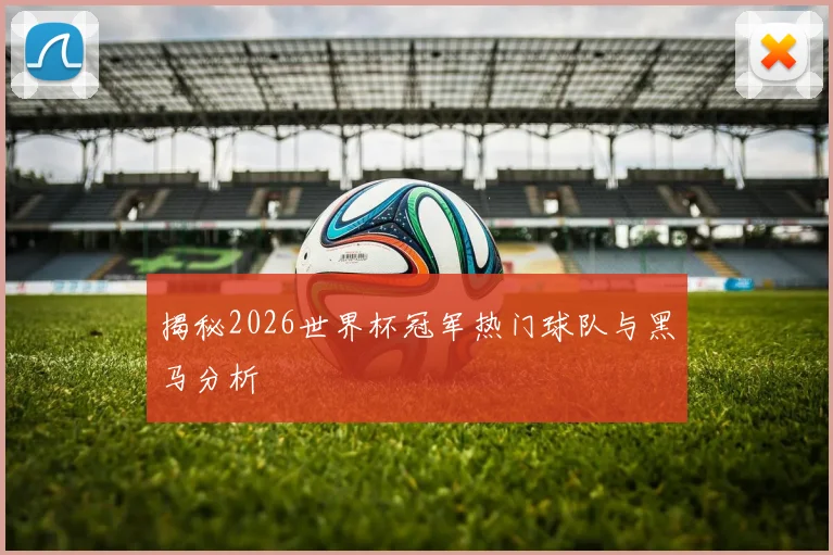 揭秘2026世界杯冠军热门球队与黑马分析