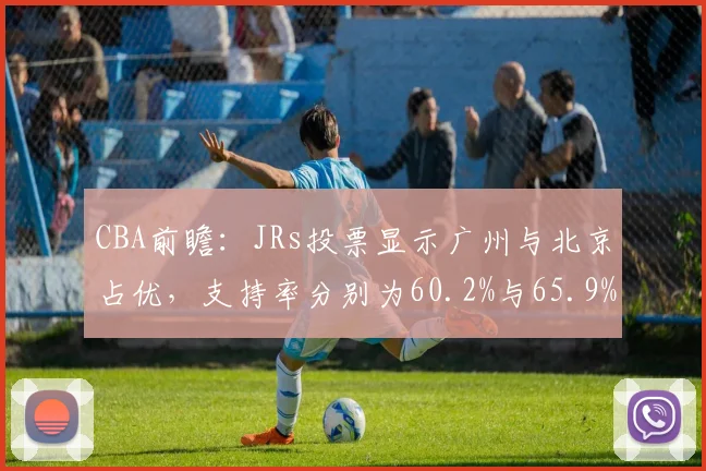 CBA前瞻：JRs投票显示广州与北京占优，支持率分别为60.2%与65.9%