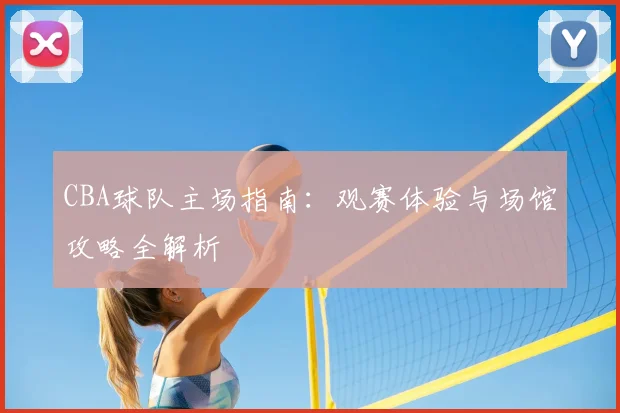 CBA球队主场指南：观赛体验与场馆攻略全解析