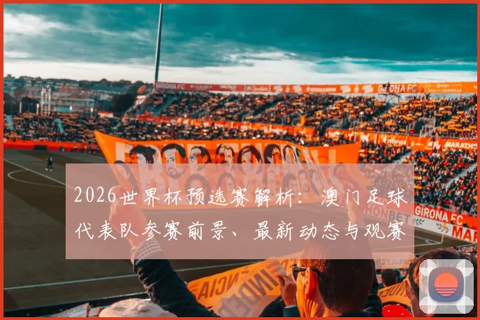 2026世界杯预选赛解析：澳门足球代表队参赛前景、最新动态与观赛指南