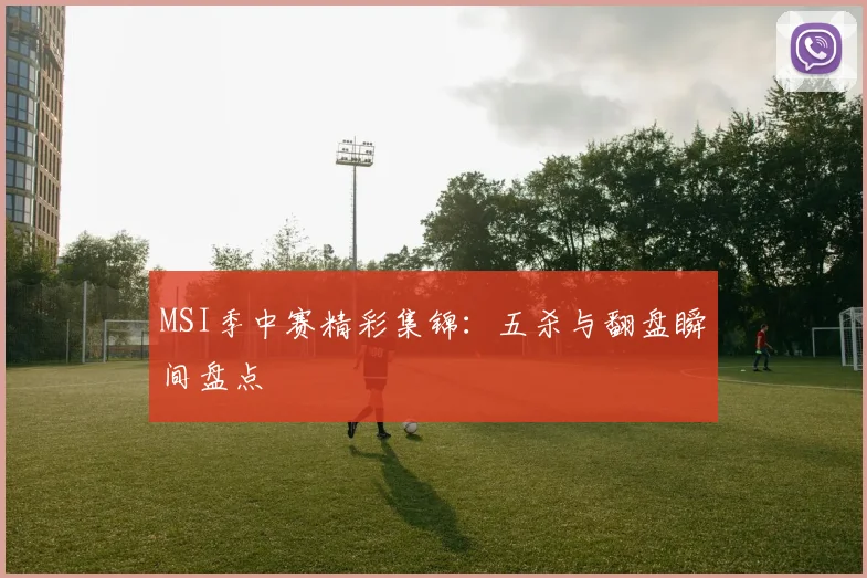 MSI季中赛精彩集锦：五杀与翻盘瞬间盘点