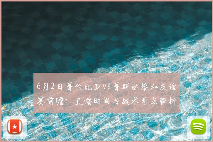 6月2日哥伦比亚vs哥斯达黎加友谊赛前瞻：直播时间与战术看点解析