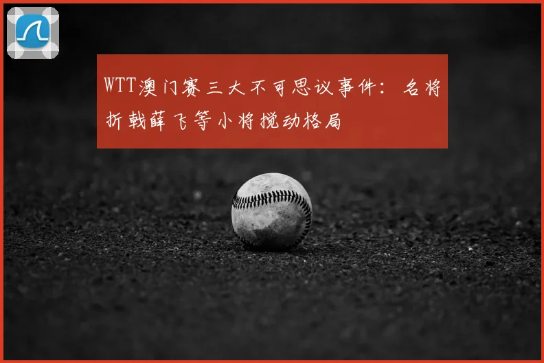 WTT澳门赛三大不可思议事件:名将折戟薛飞等小将搅动格局