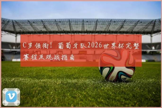C罗领衔！葡萄牙队2026世界杯完整赛程及观战指南