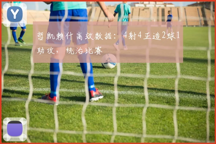 哲凯赖什高效数据：4射4正造2球1助攻，统治比赛