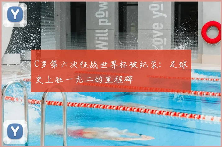 C罗第六次征战世界杯破纪录：足球史上独一无二的里程碑