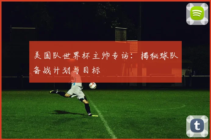 美国队世界杯主帅专访:揭秘球队备战计划与目标
