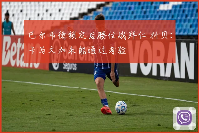巴尔韦德锁定后腰位战拜仁 科贝：卡马文加未能通过考验