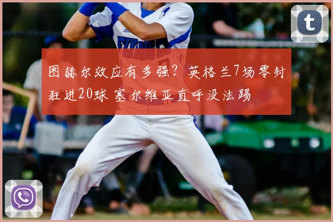 图赫尔效应有多强?英格兰7场零封狂进20球 塞尔维亚直呼没法踢