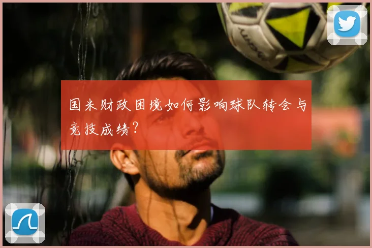 国米财政困境如何影响球队转会与竞技成绩？