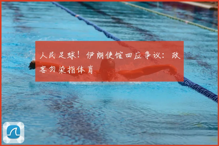 人民足球！伊朗使馆回应争议：政客勿染指体育