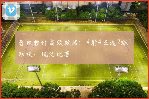 哲凯赖什高效数据：4射4正造2球1助攻，统治比赛