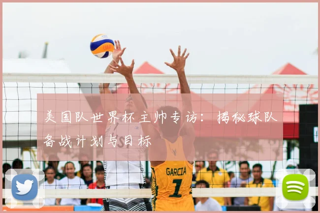 美国队世界杯主帅专访：揭秘球队备战计划与目标