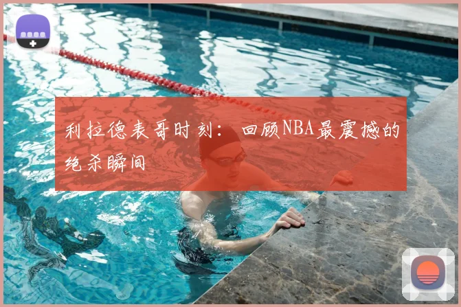 利拉德表哥时刻：回顾NBA最震撼的绝杀瞬间