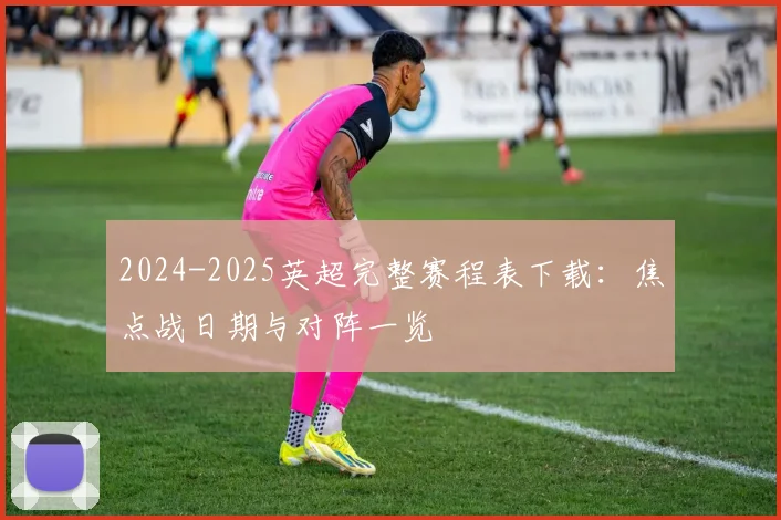 2024-2025英超完整赛程表下载：焦点战日期与对阵一览
