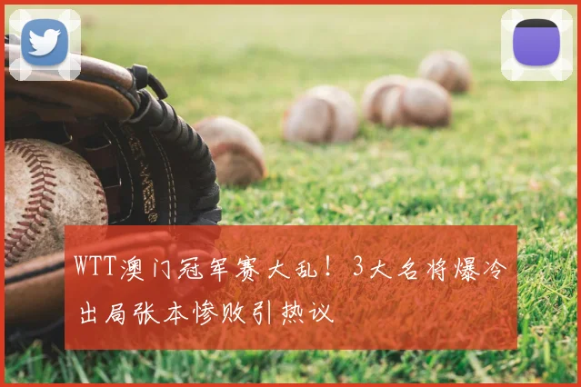 WTT澳门冠军赛大乱！3大名将爆冷出局张本惨败引热议