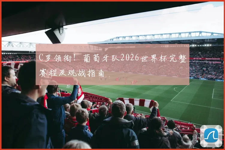 C罗领衔！葡萄牙队2026世界杯完整赛程及观战指南