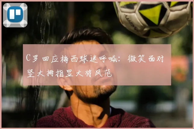 C罗回应梅西球迷呼喊：微笑面对 竖大拇指显大将风范