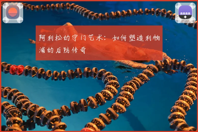 阿利松的守门艺术：如何塑造利物浦的后防传奇