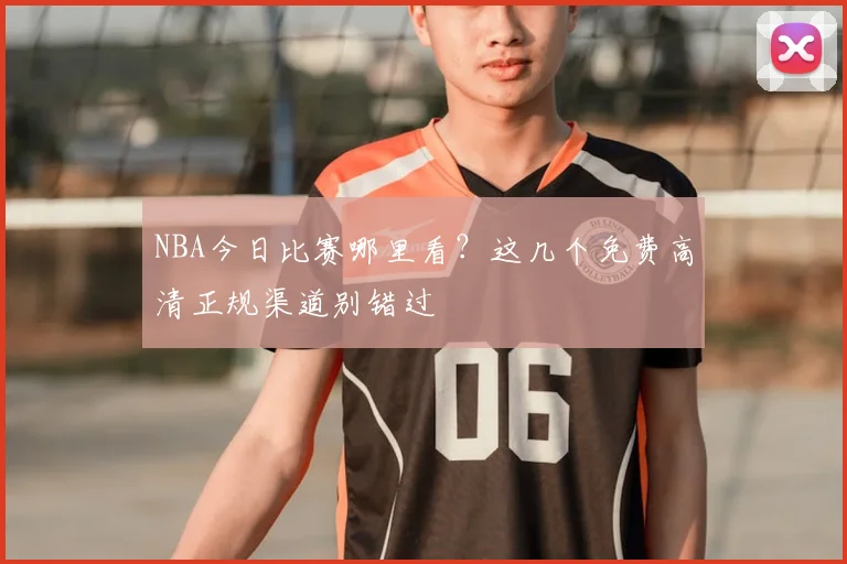 NBA今日比赛哪里看？这几个免费高清正规渠道别错过
