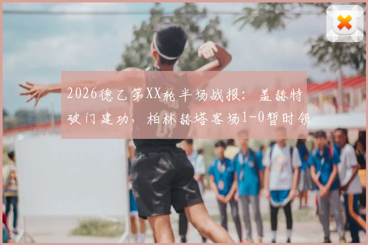 2026德乙第XX轮半场战报：盖赫特破门建功，柏林赫塔客场1-0暂时领先比勒菲尔德
