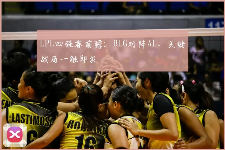 LPL四强赛前瞻：BLG对阵AL，关键战局一触即发
