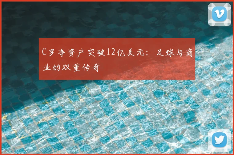 C罗净资产突破12亿美元：足球与商业的双重传奇
