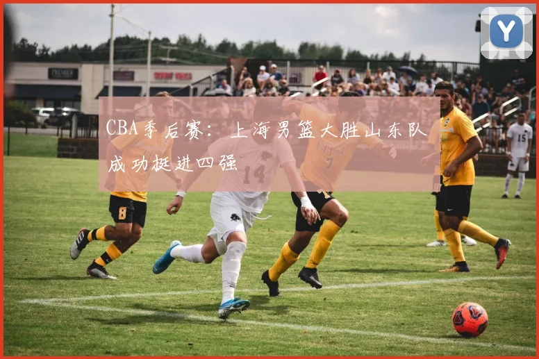 CBA季后赛：上海男篮大胜山东队 成功挺进四强