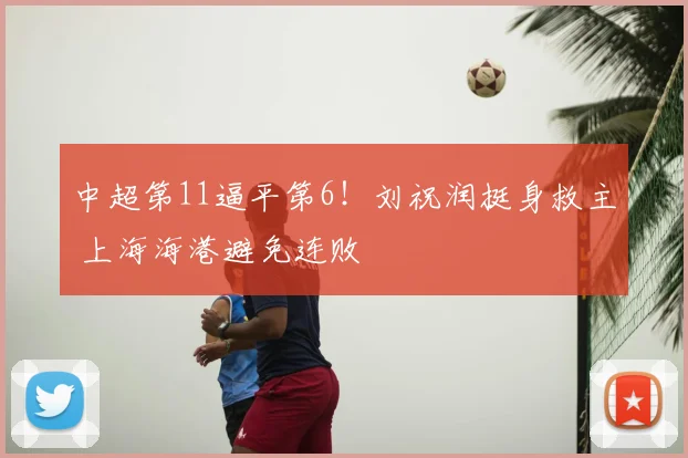 中超第11逼平第6！刘祝润挺身救主 上海海港避免连败