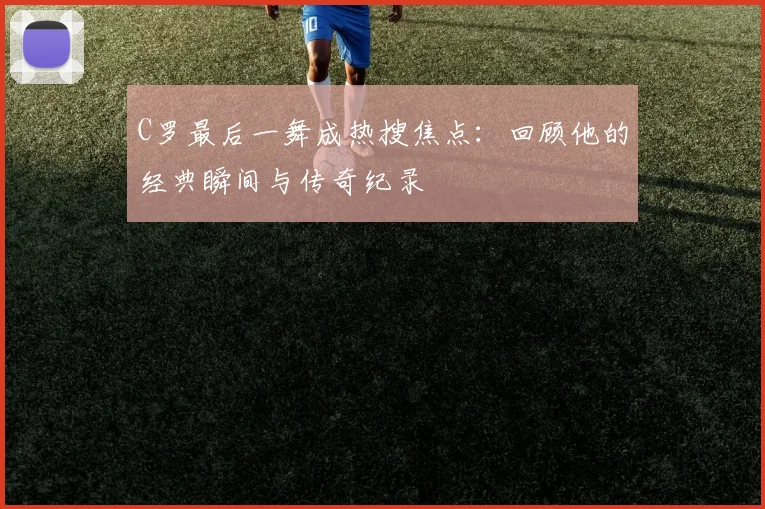 C罗最后一舞成热搜焦点：回顾他的经典瞬间与传奇纪录