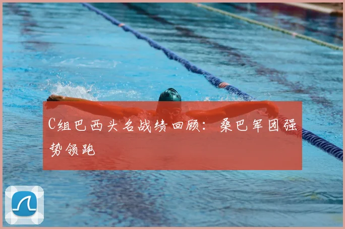 C组巴西头名战绩回顾：桑巴军团强势领跑