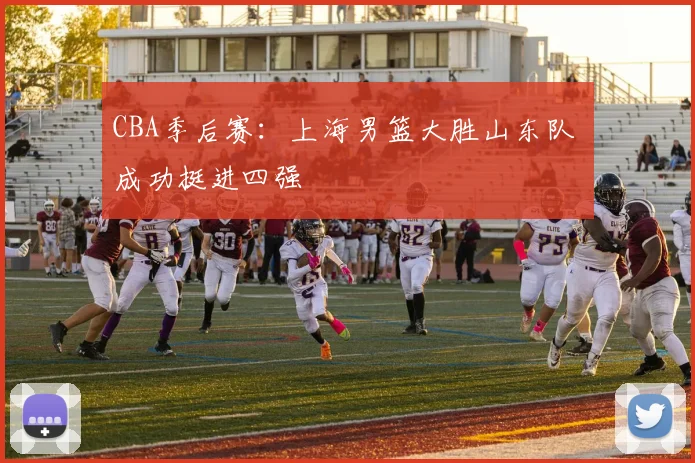 CBA季后赛：上海男篮大胜山东队 成功挺进四强